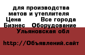 для производства матов и утеплителя › Цена ­ 100 - Все города Бизнес » Оборудование   . Ульяновская обл.